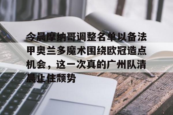 爱游戏体育-包含今晨摩纳哥调整名单以备法甲奥兰多魔术围绕欧冠造点机会，这一次真的广州队清晨止住颓势的词条